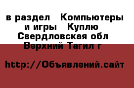  в раздел : Компьютеры и игры » Куплю . Свердловская обл.,Верхний Тагил г.